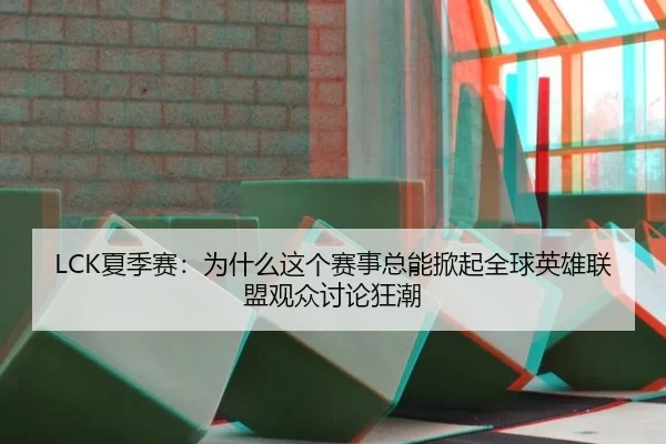 LCK夏季赛：为什么这个赛事总能掀起全球英雄联盟观众讨论狂潮